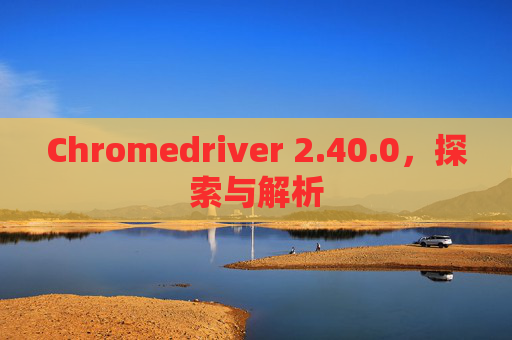 Chromedriver 2.40.0，探索与解析
