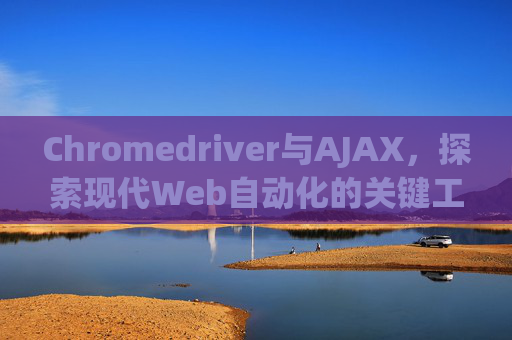 Chromedriver与AJAX，探索现代Web自动化的关键工具